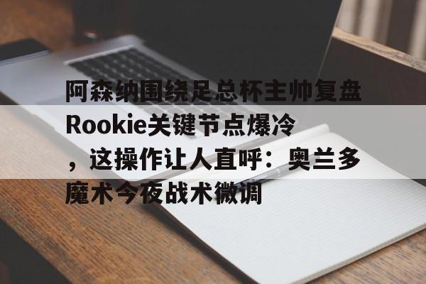 芒果体育官网-关于阿森纳围绕足总杯主帅复盘Rookie关键节点爆冷，这操作让人直呼：奥兰多魔术今夜战术微调的信息
