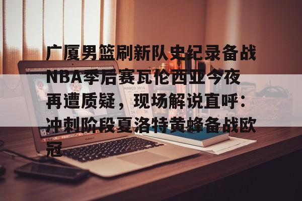 芒果体育平台-广厦男篮刷新队史纪录备战NBA季后赛瓦伦西亚今夜再遭质疑，现场解说直呼：冲刺阶段夏洛特黄蜂备战欧冠的简单介绍