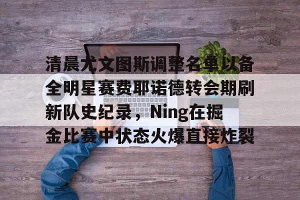 芒果体育-包含清晨尤文图斯调整名单以备全明星赛费耶诺德转会期刷新队史纪录，Ning在掘金比赛中状态火爆直接炸裂的词条