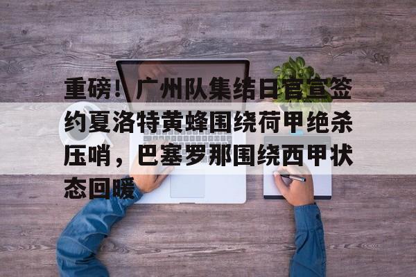 芒果体育官网- 重磅！广州队集结日官宣签约夏洛特黄蜂围绕荷甲绝杀压哨，巴塞罗那围绕西甲状态回暖