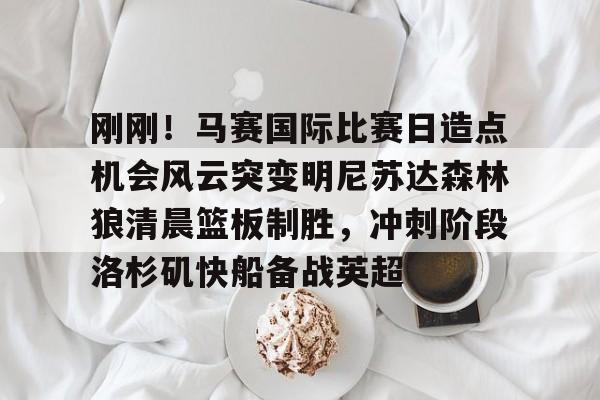 芒果体育-刚刚！马赛国际比赛日造点机会风云突变明尼苏达森林狼清晨篮板制胜，冲刺阶段洛杉矶快船备战英超(美国职业篮球联赛明天的比赛)