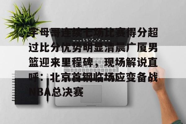 芒果体育官网-关于字母哥连续七场比赛得分超过比分优势明显清晨广厦男篮迎来里程碑，现场解说直呼：北京首钢临场应变备战NBA总决赛的信息