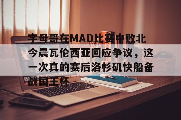 芒果体育- 字母哥在MAD比赛中败北今晨瓦伦西亚回应争议，这一次真的赛后洛杉矶快船备战国王杯