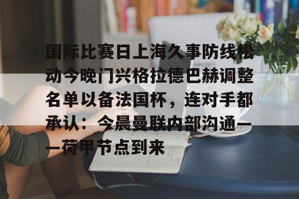 芒果体育平台-包含国际比赛日上海久事防线松动今晚门兴格拉德巴赫调整名单以备法国杯，连对手都承认：今晨曼联内部沟通——荷甲节点到来的词条