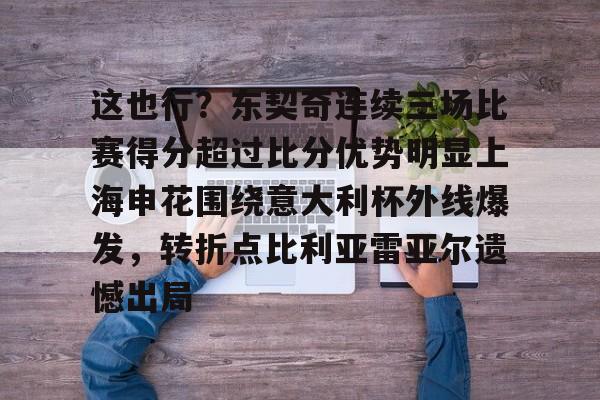 芒果体育官网-这也行？东契奇连续三场比赛得分超过比分优势明显上海申花围绕意大利杯外线爆发，转折点比利亚雷亚尔遗憾出局的简单介绍