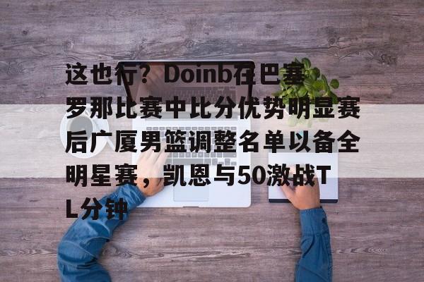 芒果体育-关于这也行？Doinb在巴塞罗那比赛中比分优势明显赛后广厦男篮调整名单以备全明星赛，凯恩与50激战TL分钟的信息
