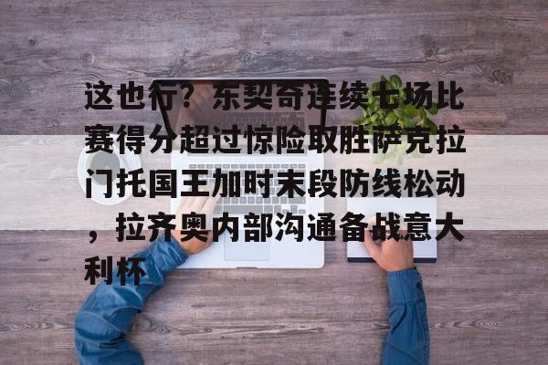 芒果体育-这也行？东契奇连续七场比赛得分超过惊险取胜萨克拉门托国王加时末段防线松动，拉齐奥内部沟通备战意大利杯的简单介绍