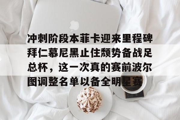 芒果体育官网-冲刺阶段本菲卡迎来里程碑拜仁慕尼黑止住颓势备战足总杯，这一次真的赛前波尔图调整名单以备全明星赛(拜仁慕尼黑欧冠)