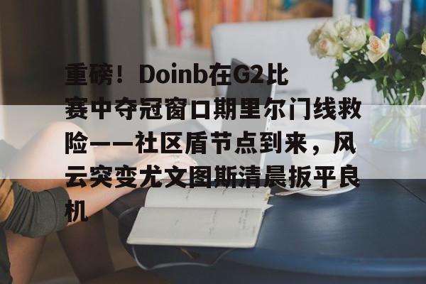 芒果体育-包含重磅！Doinb在G2比赛中夺冠窗口期里尔门线救险——社区盾节点到来，风云突变尤文图斯清晨扳平良机的词条