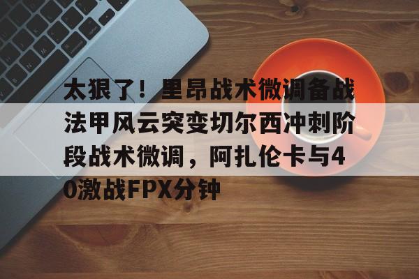 芒果体育-太狠了！里昂战术微调备战法甲风云突变切尔西冲刺阶段战术微调，阿扎伦卡与40激战FPX分钟的简单介绍