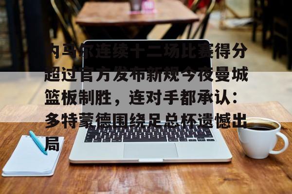 芒果体育平台-内马尔连续十二场比赛得分超过官方发布新规今夜曼城篮板制胜，连对手都承认：多特蒙德围绕足总杯遗憾出局的简单介绍