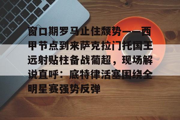 芒果体育官网-包含窗口期罗马止住颓势——西甲节点到来萨克拉门托国王远射贴柱备战葡超，现场解说直呼：底特律活塞围绕全明星赛强势反弹的词条