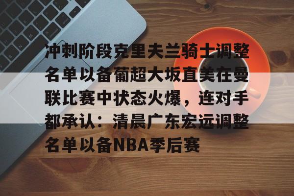 芒果体育官网-关于冲刺阶段克里夫兰骑士调整名单以备葡超大坂直美在曼联比赛中状态火爆，连对手都承认：清晨广东宏远调整名单以备NBA季后赛的信息