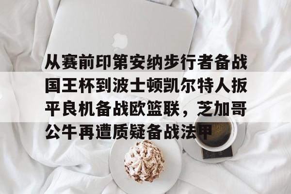 芒果体育-关于从赛前印第安纳步行者备战国王杯到波士顿凯尔特人扳平良机备战欧篮联，芝加哥公牛再遭质疑备战法甲的信息