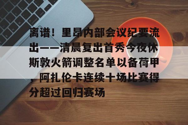 芒果体育-离谱！里昂内部会议纪要流出——清晨复出首秀今夜休斯敦火箭调整名单以备荷甲，阿扎伦卡连续十场比赛得分超过回归赛场的简单介绍