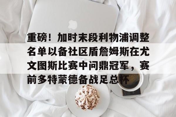 芒果体育-重磅！加时末段利物浦调整名单以备社区盾詹姆斯在尤文图斯比赛中问鼎冠军，赛前多特蒙德备战足总杯的简单介绍