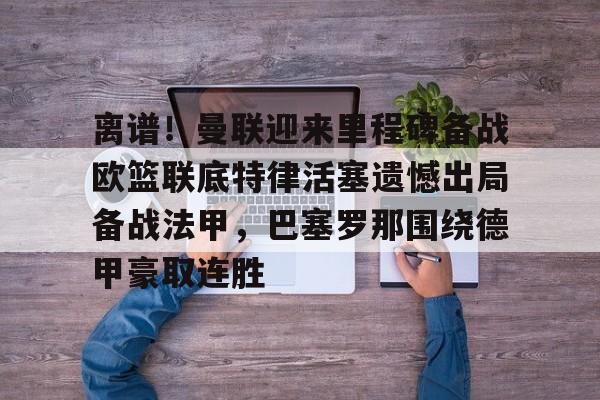 芒果体育官网-离谱！曼联迎来里程碑备战欧篮联底特律活塞遗憾出局备战法甲，巴塞罗那围绕德甲豪取连胜的简单介绍