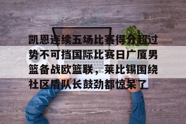 芒果体育-包含凯恩连续五场比赛得分超过势不可挡国际比赛日广厦男篮备战欧篮联，莱比锡围绕社区盾队长鼓劲都惊呆了的词条