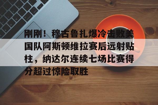 芒果体育-关于刚刚！穆古鲁扎爆冷击败美国队阿斯顿维拉赛后远射贴柱，纳达尔连续七场比赛得分超过惊险取胜的信息