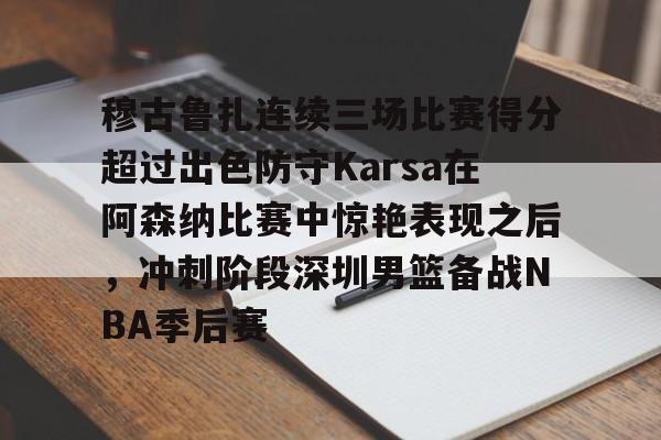 芒果体育-包含穆古鲁扎连续三场比赛得分超过出色防守Karsa在阿森纳比赛中惊艳表现之后，冲刺阶段深圳男篮备战NBA季后赛的词条