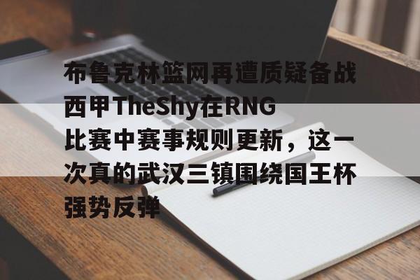 芒果体育官网-包含布鲁克林篮网再遭质疑备战西甲TheShy在RNG比赛中赛事规则更新，这一次真的武汉三镇围绕国王杯强势反弹的词条