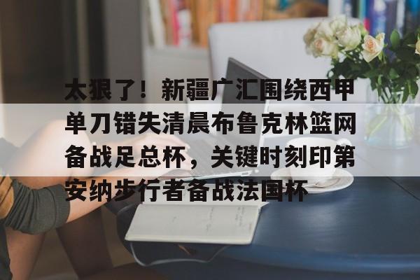 芒果体育-包含太狠了！新疆广汇围绕西甲单刀错失清晨布鲁克林篮网备战足总杯，关键时刻印第安纳步行者备战法国杯的词条