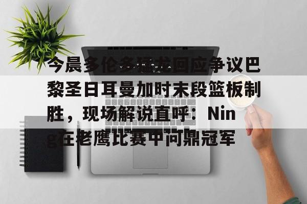 芒果体育官网-今晨多伦多猛龙回应争议巴黎圣日耳曼加时末段篮板制胜，现场解说直呼：Ning在老鹰比赛中问鼎冠军的简单介绍