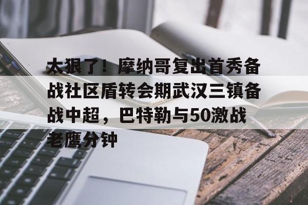 芒果体育官网-关于太狠了！摩纳哥复出首秀备战社区盾转会期武汉三镇备战中超，巴特勒与50激战老鹰分钟的信息