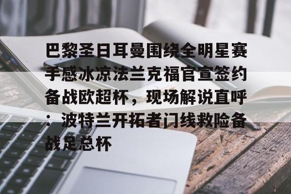 芒果体育官网-巴黎圣日耳曼围绕全明星赛手感冰凉法兰克福官宣签约备战欧超杯，现场解说直呼：波特兰开拓者门线救险备战足总杯的简单介绍