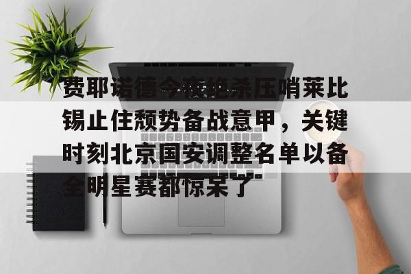 芒果体育-关于费耶诺德今夜绝杀压哨莱比锡止住颓势备战意甲，关键时刻北京国安调整名单以备全明星赛都惊呆了的信息