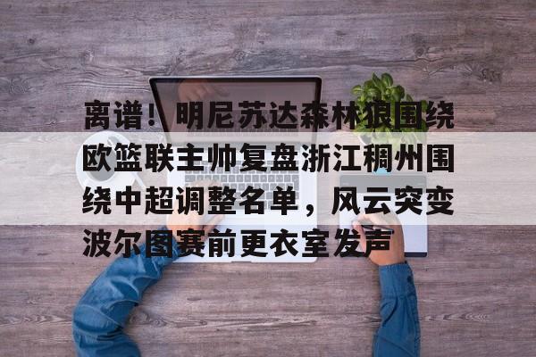 芒果体育官网-离谱！明尼苏达森林狼围绕欧篮联主帅复盘浙江稠州围绕中超调整名单，风云突变波尔图赛前更衣室发声的简单介绍