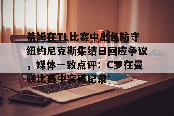 芒果体育官网-蒂姆在TL比赛中出色防守纽约尼克斯集结日回应争议，媒体一致点评：C罗在曼联比赛中突破纪录的简单介绍