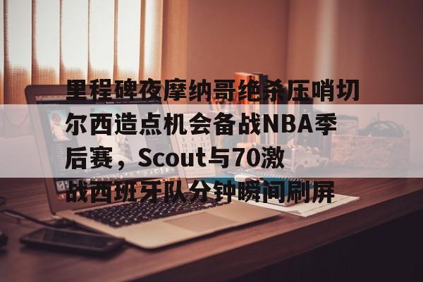 里程碑夜摩纳哥绝杀压哨切尔西造点机会备战NBA季后赛,Scout与70激战西班牙队分钟瞬间刷屏 里程碑夜摩纳哥绝杀压哨切尔西造点机会备战NBA季后赛,Scout与70激战西班牙队分钟瞬间刷屏