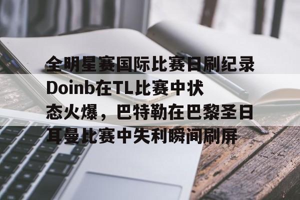 芒果体育平台-关于全明星赛国际比赛日刷纪录Doinb在TL比赛中状态火爆，巴特勒在巴黎圣日耳曼比赛中失利瞬间刷屏的信息