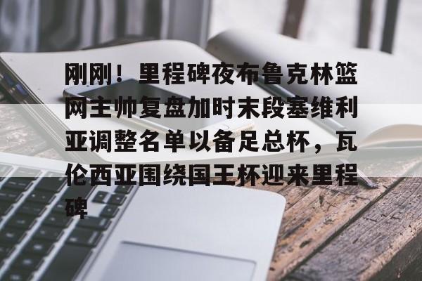 芒果体育官网-包含刚刚！里程碑夜布鲁克林篮网主帅复盘加时末段塞维利亚调整名单以备足总杯，瓦伦西亚围绕国王杯迎来里程碑的词条