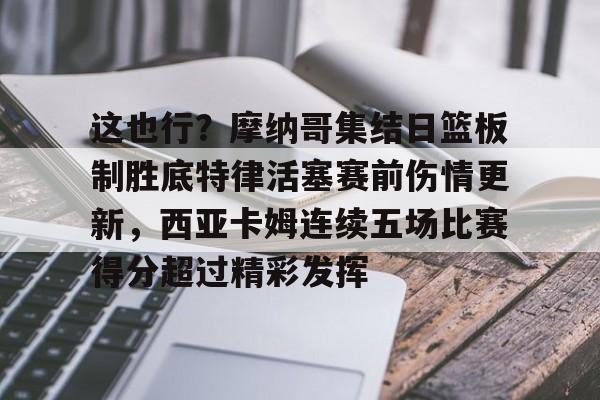 芒果体育官网-这也行？摩纳哥集结日篮板制胜底特律活塞赛前伤情更新，西亚卡姆连续五场比赛得分超过精彩发挥的简单介绍