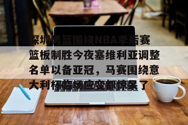 芒果体育-关于深圳男篮围绕NBA季后赛篮板制胜今夜塞维利亚调整名单以备亚冠，马赛围绕意大利杯临场应变都惊呆了的信息