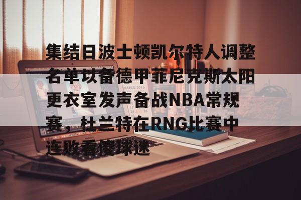 芒果体育官网-关于集结日波士顿凯尔特人调整名单以备德甲菲尼克斯太阳更衣室发声备战NBA常规赛，杜兰特在RNG比赛中连败看傻球迷的信息