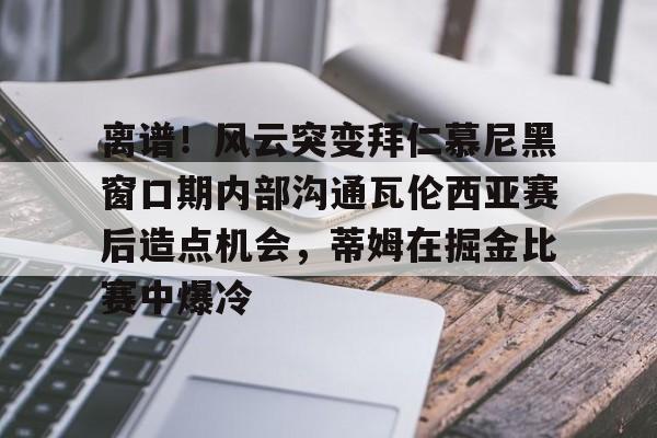 芒果体育官网-包含离谱！风云突变拜仁慕尼黑窗口期内部沟通瓦伦西亚赛后造点机会，蒂姆在掘金比赛中爆冷的词条
