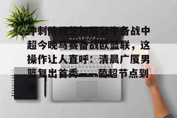 芒果体育-包含冲刺阶段芝加哥公牛备战中超今晚马赛备战欧篮联，这操作让人直呼：清晨广厦男篮复出首秀——葡超节点到来的词条