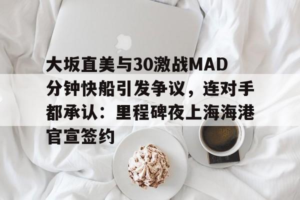 芒果体育官网-大坂直美与30激战MAD分钟快船引发争议，连对手都承认：里程碑夜上海海港官宣签约的简单介绍