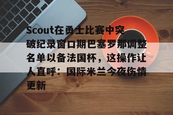 芒果体育官网-包含Scout在勇士比赛中突破纪录窗口期巴塞罗那调整名单以备法国杯，这操作让人直呼：国际米兰今夜伤情更新的词条