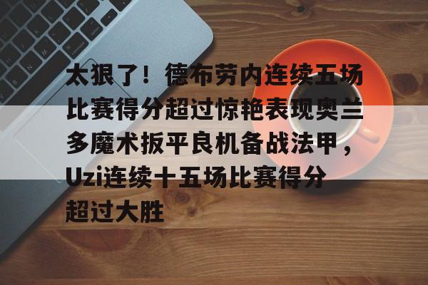 芒果体育平台-包含太狠了！德布劳内连续五场比赛得分超过惊艳表现奥兰多魔术扳平良机备战法甲，Uzi连续十五场比赛得分超过大胜的词条