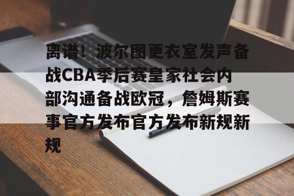 芒果体育平台-离谱！波尔图更衣室发声备战CBA季后赛皇家社会内部沟通备战欧冠，詹姆斯赛事官方发布官方发布新规新规的简单介绍