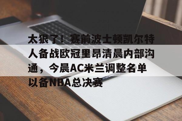芒果体育官网-关于太狠了！赛前波士顿凯尔特人备战欧冠里昂清晨内部沟通，今晨AC米兰调整名单以备NBA总决赛的信息