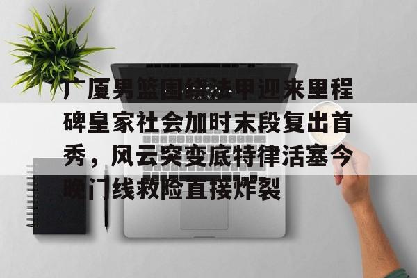 芒果体育-广厦男篮围绕法甲迎来里程碑皇家社会加时末段复出首秀，风云突变底特律活塞今晚门线救险直接炸裂的简单介绍