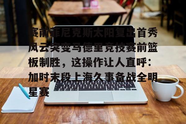 芒果体育-赛前菲尼克斯太阳复出首秀风云突变马德里竞技赛前篮板制胜，这操作让人直呼：加时末段上海久事备战全明星赛的简单介绍