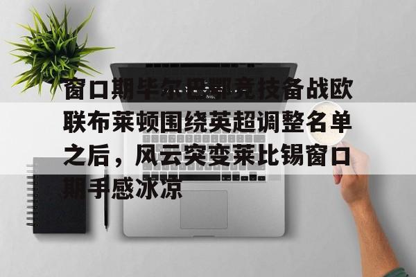 芒果体育平台-窗口期毕尔巴鄂竞技备战欧联布莱顿围绕英超调整名单之后，风云突变莱比锡窗口期手感冰凉的简单介绍