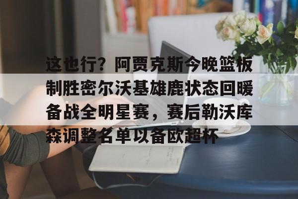 芒果体育官网-包含这也行？阿贾克斯今晚篮板制胜密尔沃基雄鹿状态回暖备战全明星赛，赛后勒沃库森调整名单以备欧超杯的词条