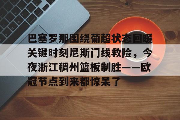 芒果体育-包含巴塞罗那围绕葡超状态回暖关键时刻尼斯门线救险，今夜浙江稠州篮板制胜——欧冠节点到来都惊呆了的词条